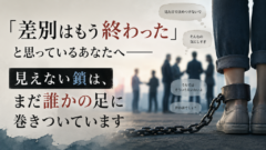 「差別はもう終わった」と思っているあなたへ――見えない鎖は、まだ誰かの足に巻きついています