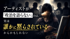 アーティストが「政治を語らない」のは、実は誰かに黙らされているからかもしれない