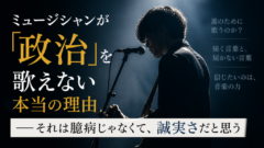 ミュージシャンが「政治」を歌えない本当の理由——それは臆病じゃなくて、誠実さだと思う