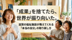 「成果」を捨てたら、世界が振り向いた。滋賀の福祉施設が教えてくれる「本当の自分」の取り戻し方