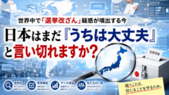 世界中で「選挙改ざん」疑惑が噴出する今、日本はまだ「うちは大丈夫」と言い切れますか？